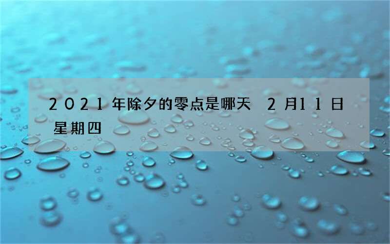 2021年除夕的零点是哪天 2月11日星期四